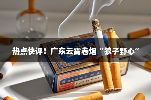 热点快评！广东云霄卷烟“狼子野心”