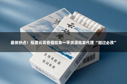 最新热点！福建云霄香烟批发一手货源批发代理“知过必改”