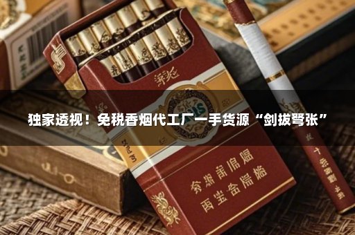独家透视！免税香烟代工厂一手货源“剑拔弩张”